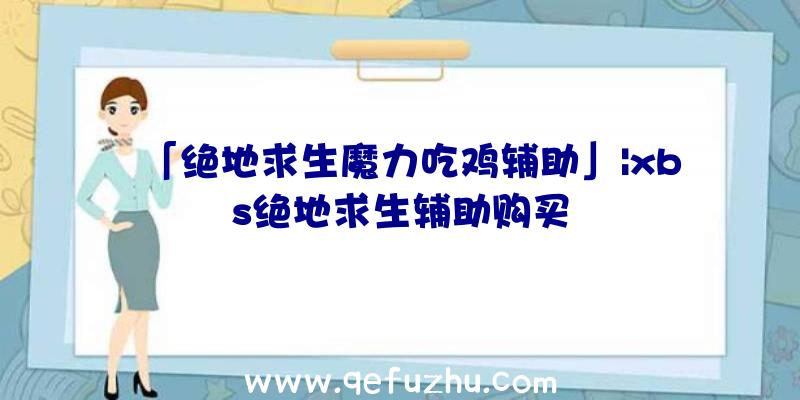 「绝地求生魔力吃鸡辅助」|xbs绝地求生辅助购买